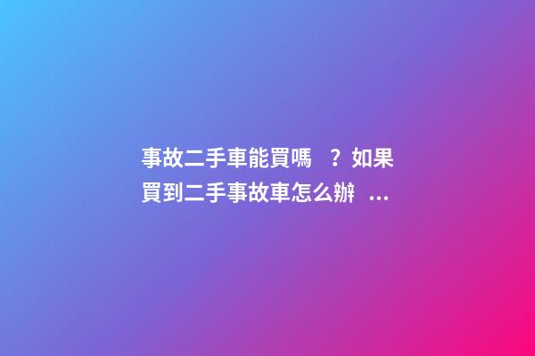 事故二手車能買嗎？如果買到二手事故車怎么辦？